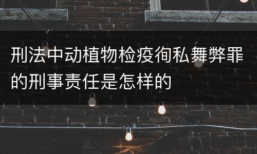 刑法中动植物检疫徇私舞弊罪的刑事责任是怎样的