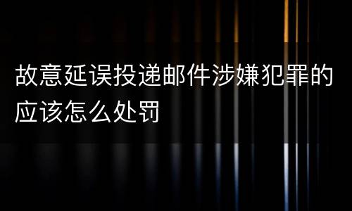 故意延误投递邮件涉嫌犯罪的应该怎么处罚