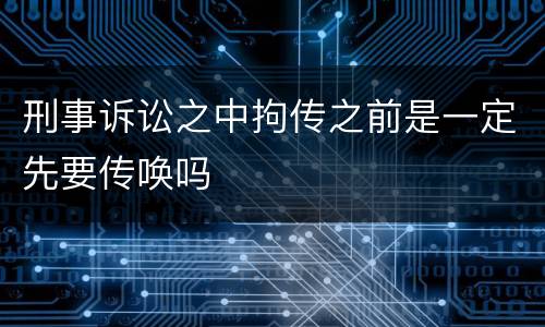 刑事诉讼之中拘传之前是一定先要传唤吗