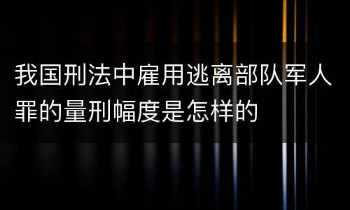 我国刑法中雇用逃离部队军人罪的量刑幅度是怎样的