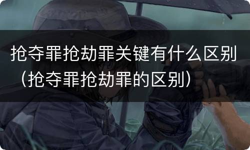抢夺罪抢劫罪关键有什么区别（抢夺罪抢劫罪的区别）
