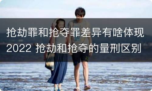 抢劫罪和抢夺罪差异有啥体现2022 抢劫和抢夺的量刑区别