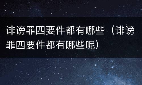 诽谤罪四要件都有哪些（诽谤罪四要件都有哪些呢）