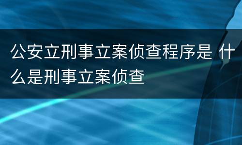 公安立刑事立案侦查程序是 什么是刑事立案侦查