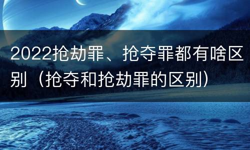 2022抢劫罪、抢夺罪都有啥区别（抢夺和抢劫罪的区别）