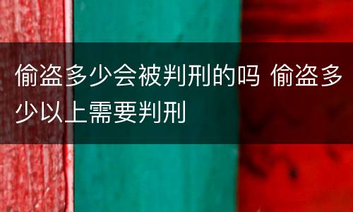 偷盗多少会被判刑的吗 偷盗多少以上需要判刑