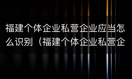 福建个体企业私营企业应当怎么识别（福建个体企业私营企业应当怎么识别标识）