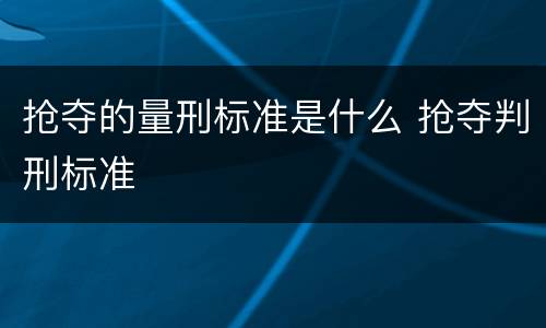 抢夺的量刑标准是什么 抢夺判刑标准