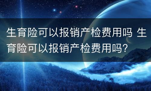 生育险可以报销产检费用吗 生育险可以报销产检费用吗?