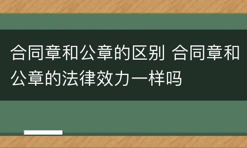 合同章和公章的区别 合同章和公章的法律效力一样吗