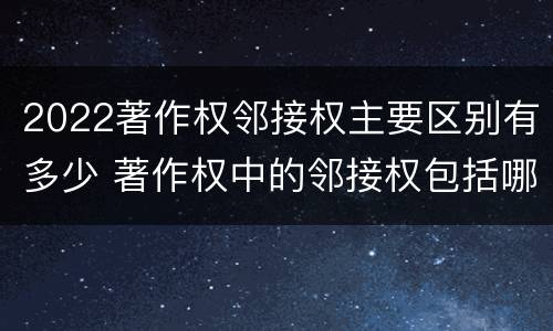 2022著作权邻接权主要区别有多少 著作权中的邻接权包括哪些