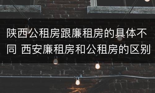陕西公租房跟廉租房的具体不同 西安廉租房和公租房的区别到底是什么?