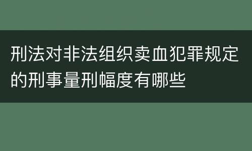 刑法对非法组织卖血犯罪规定的刑事量刑幅度有哪些