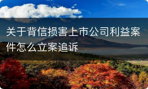 关于背信损害上市公司利益案件怎么立案追诉