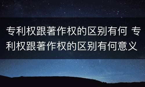 专利权跟著作权的区别有何 专利权跟著作权的区别有何意义