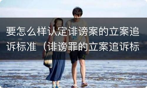 要怎么样认定诽谤案的立案追诉标准（诽谤罪的立案追诉标准）