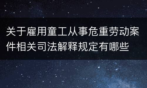 关于雇用童工从事危重劳动案件相关司法解释规定有哪些