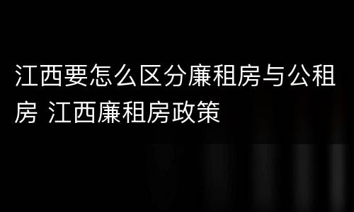江西要怎么区分廉租房与公租房 江西廉租房政策