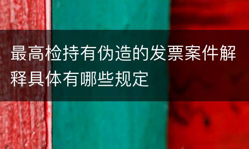 最高检持有伪造的发票案件解释具体有哪些规定