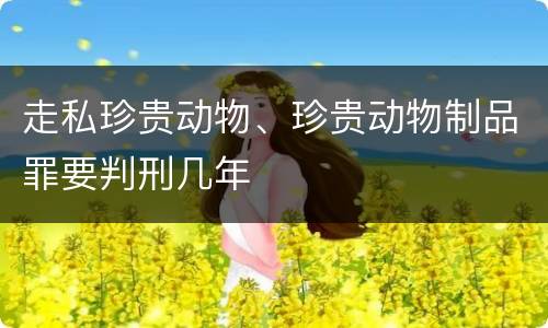 走私珍贵动物、珍贵动物制品罪要判刑几年