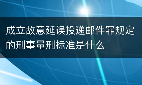 成立故意延误投递邮件罪规定的刑事量刑标准是什么