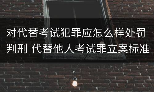 对代替考试犯罪应怎么样处罚判刑 代替他人考试罪立案标准
