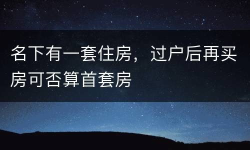 名下有一套住房，过户后再买房可否算首套房