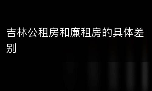 吉林公租房和廉租房的具体差别