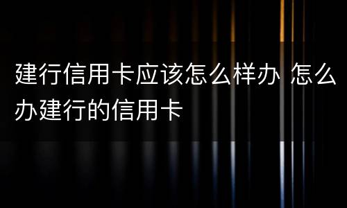 建行信用卡应该怎么样办 怎么办建行的信用卡