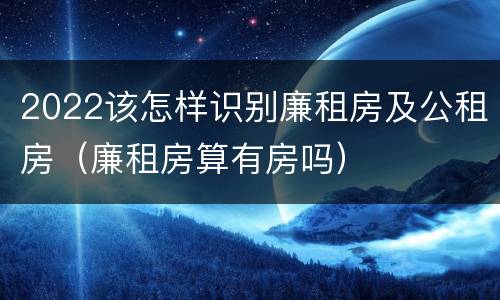 2022该怎样识别廉租房及公租房（廉租房算有房吗）