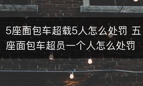 5座面包车超载5人怎么处罚 五座面包车超员一个人怎么处罚