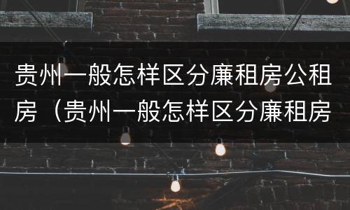贵州一般怎样区分廉租房公租房（贵州一般怎样区分廉租房公租房和住宅房）