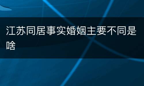 江苏同居事实婚姻主要不同是啥