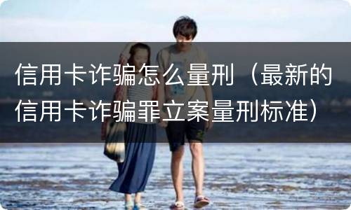 信用卡诈骗怎么量刑（最新的信用卡诈骗罪立案量刑标准）