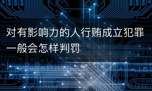 对有影响力的人行贿成立犯罪一般会怎样判罚
