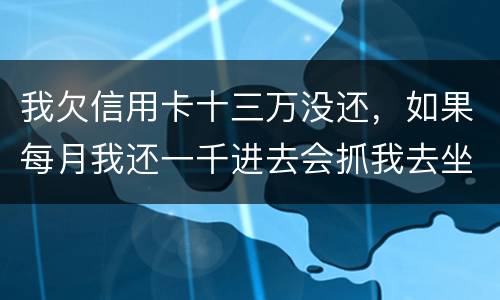 我欠信用卡十三万没还，如果每月我还一千进去会抓我去坐牢吗