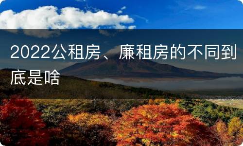 2022公租房、廉租房的不同到底是啥