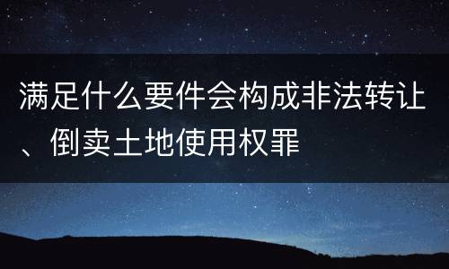 满足什么要件会构成非法转让、倒卖土地使用权罪