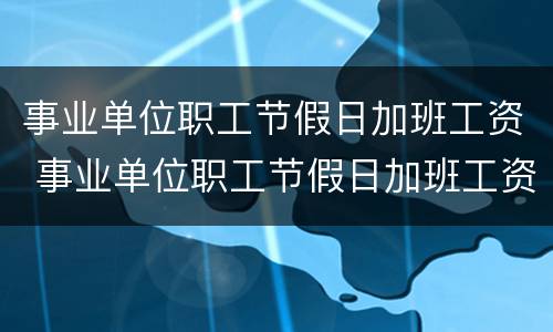 事业单位职工节假日加班工资 事业单位职工节假日加班工资如何计算