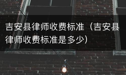 吉安县律师收费标准（吉安县律师收费标准是多少）
