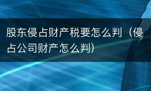 股东侵占财产税要怎么判（侵占公司财产怎么判）