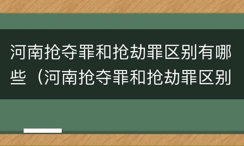 河南抢夺罪和抢劫罪区别有哪些（河南抢夺罪和抢劫罪区别有哪些呢）