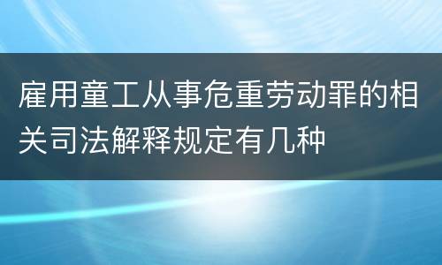 雇用童工从事危重劳动罪的相关司法解释规定有几种