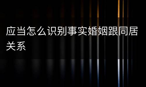 应当怎么识别事实婚姻跟同居关系