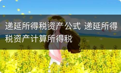 递延所得税资产公式 递延所得税资产计算所得税