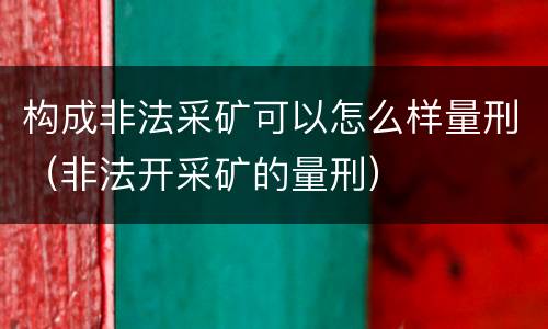 构成非法采矿可以怎么样量刑（非法开采矿的量刑）