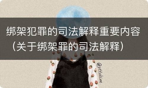 绑架犯罪的司法解释重要内容（关于绑架罪的司法解释）
