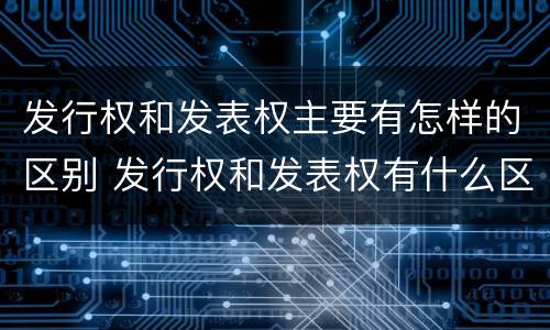 发行权和发表权主要有怎样的区别 发行权和发表权有什么区别
