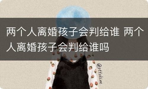 两个人离婚孩子会判给谁 两个人离婚孩子会判给谁吗