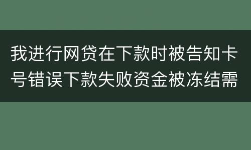 我进行网贷在下款时被告知卡号错误下款失败资金被冻结需要解冻